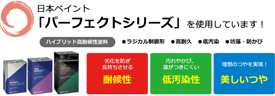 日本ペイント「パーフェクトシリーズ」を使用しています！ハイブリッド高耐候性塗料 ラジカル制御形 【耐候性】劣化を防ぎ長持ちさせる【低汚染性】汚れやかび、藻がつきにくい【美しいつや】理想のつやを実現！